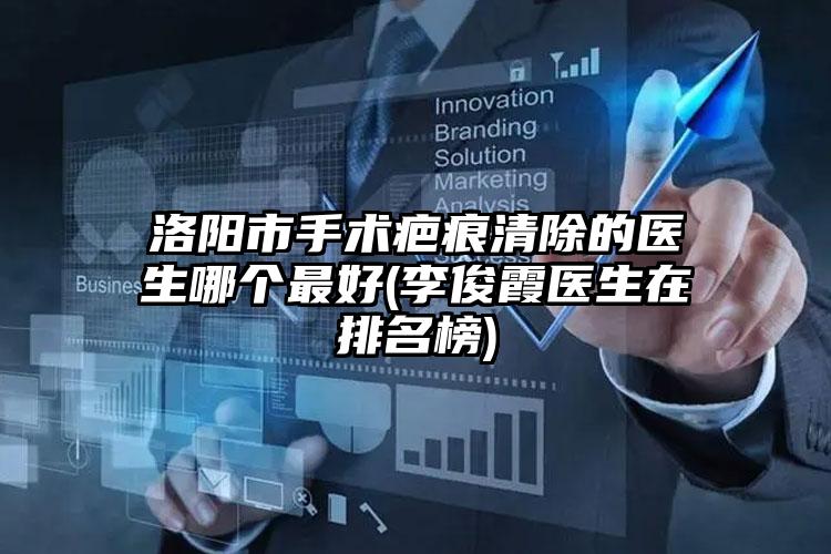 洛阳市手术疤痕清除的医生哪个最好(李俊霞医生在排名榜)