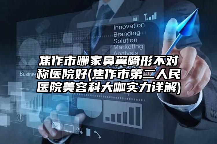 焦作市哪家鼻翼畸形不对称医院好(焦作市第二人民医院美容科大咖实力详解)