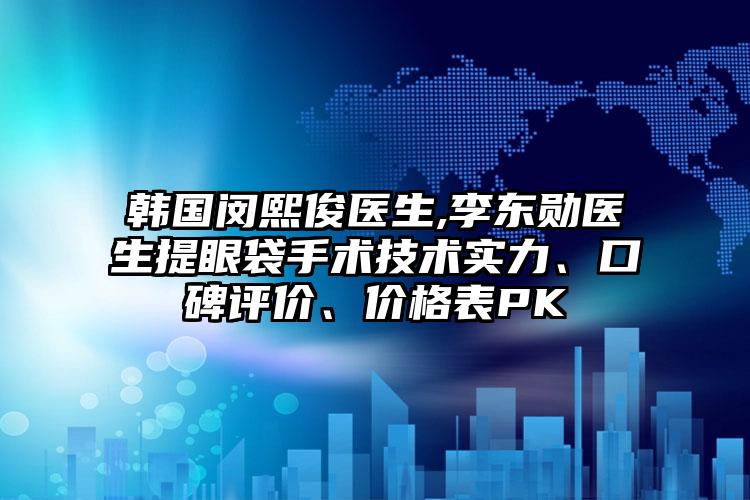 韩国闵熙俊医生,李东勋医生提眼袋手术技术实力、口碑评价、价格表PK