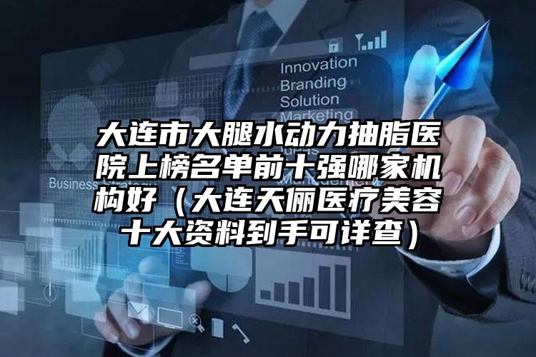 大连市大腿水动力抽脂医院上榜名单前十强哪家机构好（大连天俪医疗美容十大资料到手可详查）