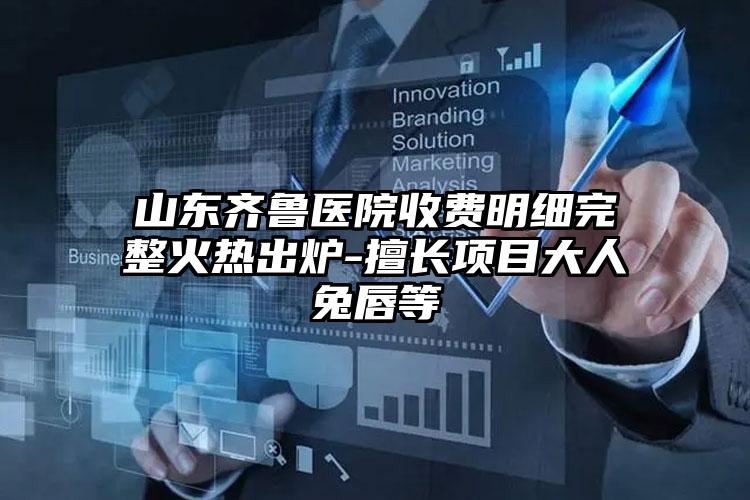 山东齐鲁医院收费明细完整火热出炉-擅长项目大人兔唇等