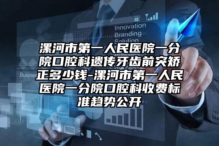 漯河市第一人民医院一分院口腔科遗传牙齿前突矫正多少钱-漯河市第一人民医院一分院口腔科收费标准趋势公开
