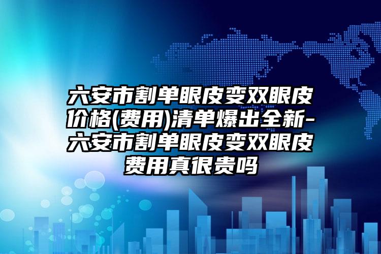六安市割单眼皮变双眼皮价格(费用)清单爆出全新-六安市割单眼皮变双眼皮费用真很贵吗