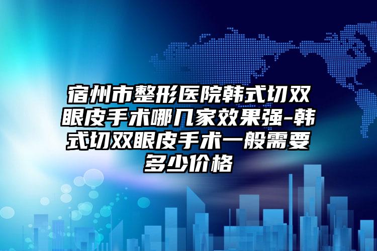 宿州市整形医院韩式切双眼皮手术哪几家效果强-韩式切双眼皮手术一般需要多少价格