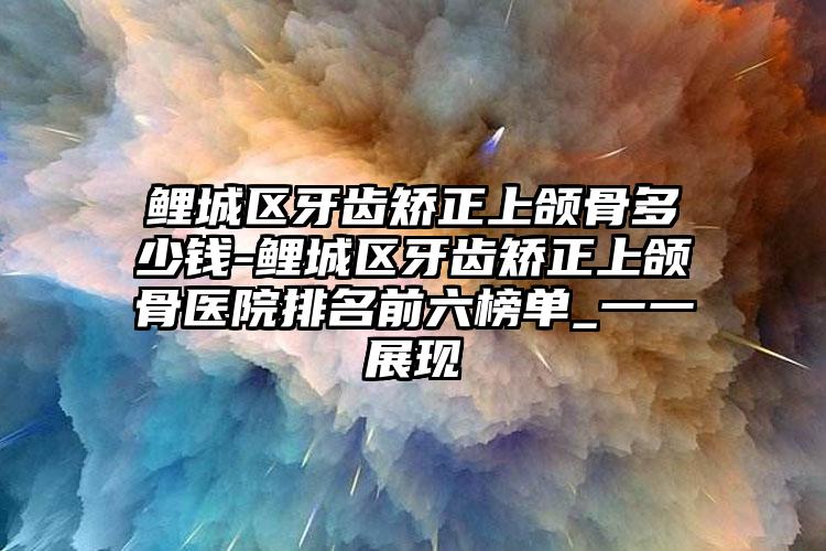 鲤城区牙齿矫正上颌骨多少钱-鲤城区牙齿矫正上颌骨医院排名前六榜单_一一展现