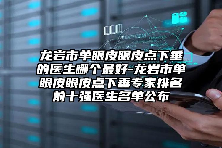 龙岩市单眼皮眼皮点下垂的医生哪个最好-龙岩市单眼皮眼皮点下垂专家排名前十强医生名单公布