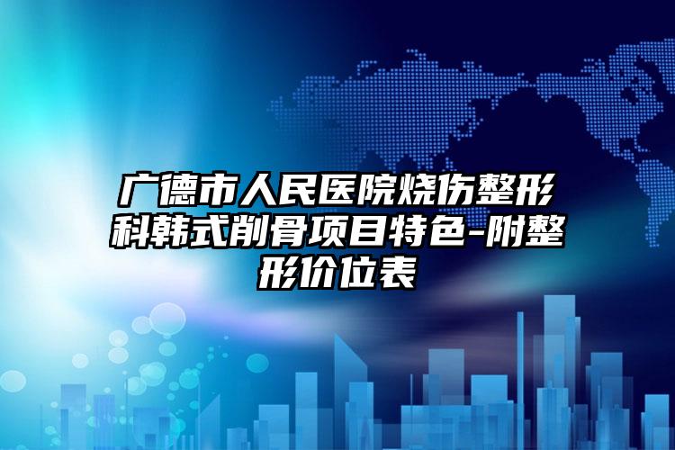 广德市人民医院烧伤整形科韩式削骨项目特色-附整形价位表