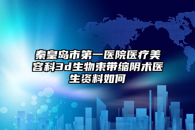 秦皇岛市第一医院医疗美容科3d生物束带缩阴术医生资料如何