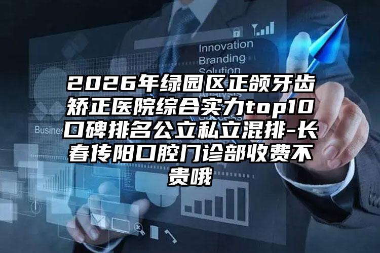 2026年绿园区正颌牙齿矫正医院综合实力top10口碑排名公立私立混排-长春传阳口腔门诊部收费不贵哦