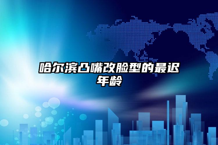 哈尔滨凸嘴改脸型的最迟年龄