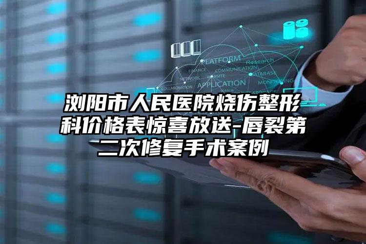 浏阳市人民医院烧伤整形科价格表惊喜放送-唇裂第二次修复手术案例