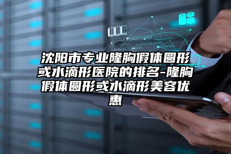 沈阳市专业隆胸假体圆形或水滴形医院的排名-隆胸假体圆形或水滴形美容优惠