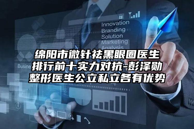 绵阳市微针祛黑眼圈医生排行前十实力对抗-彭泽勋整形医生公立私立各有优势