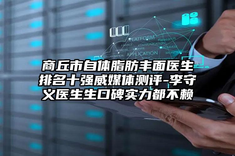 商丘市自体脂肪丰面医生排名十强威媒体测评-李守义医生生口碑实力都不赖