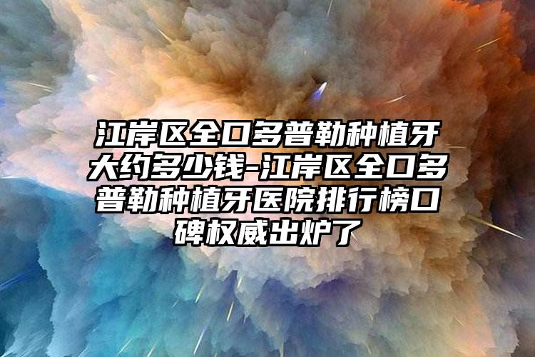 江岸区全口多普勒种植牙大约多少钱-江岸区全口多普勒种植牙医院排行榜口碑权威出炉了