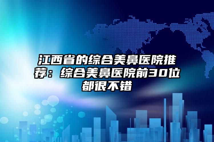 江西省的综合美鼻医院推荐：综合美鼻医院前30位都很不错