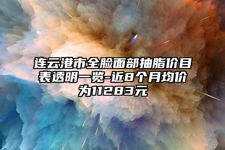 连云港市全脸面部抽脂价目表透明一览-近8个月均价为11283元