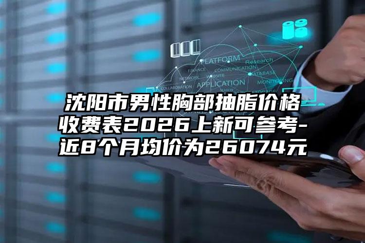 沈阳市男性胸部抽脂价格收费表2026上新可参考-近8个月均价为26074元