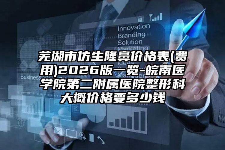芜湖市仿生隆鼻价格表(费用)2026版一览-皖南医学院第二附属医院整形科大概价格要多少钱