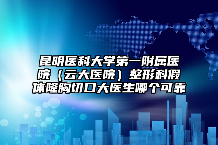 昆明医科大学第一附属医院（云大医院）整形科假体隆胸切口大医生哪个可靠