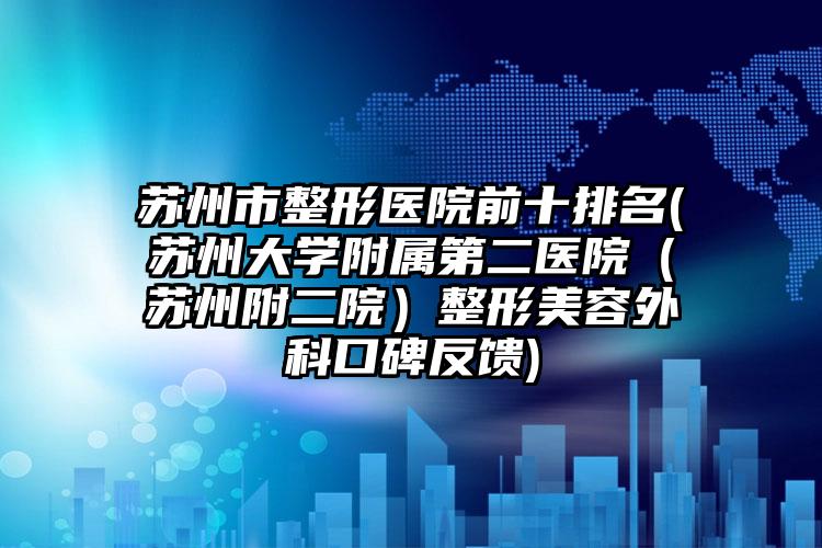 苏州市整形医院前十排名(苏州大学附属第二医院（苏州附二院）整形美容外科口碑反馈)