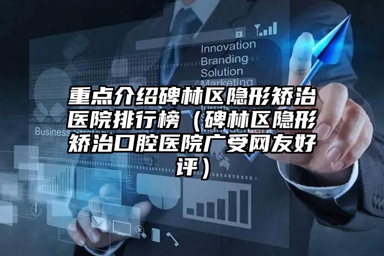 重点介绍碑林区隐形矫治医院排行榜（碑林区隐形矫治口腔医院广受网友好评）