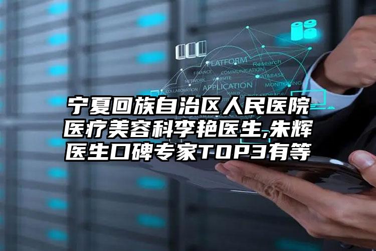 宁夏回族自治区人民医院医疗美容科李艳医生,朱辉医生口碑专家TOP3有等
