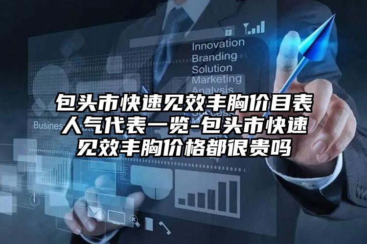 包头市快速见效丰胸价目表人气代表一览-包头市快速见效丰胸价格都很贵吗
