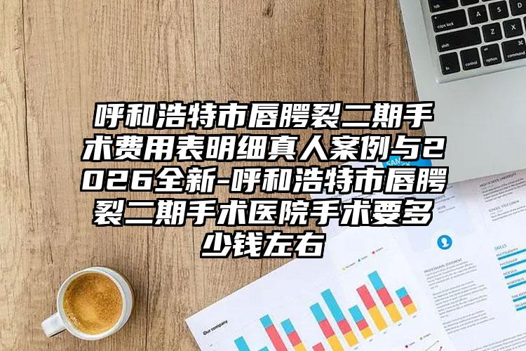 呼和浩特市唇腭裂二期手术费用表明细真人案例与2026全新-呼和浩特市唇腭裂二期手术医院手术要多少钱左右