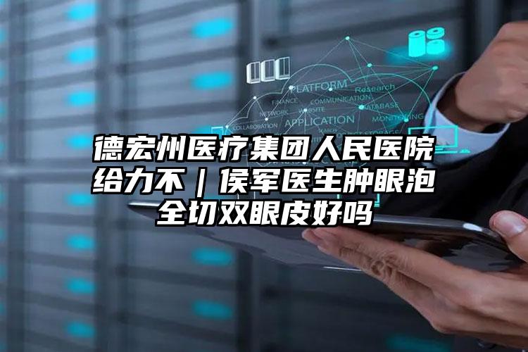 德宏州医疗集团人民医院给力不|侯军医生肿眼泡全切双眼皮好吗