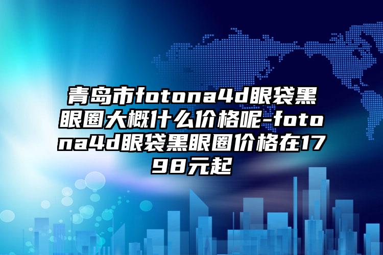 青岛市fotona4d眼袋黑眼圈大概什么价格呢-fotona4d眼袋黑眼圈价格在1798元起