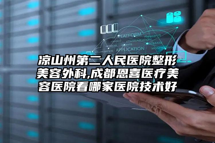 凉山州第二人民医院整形美容外科,成都恩喜医疗美容医院看哪家医院技术好