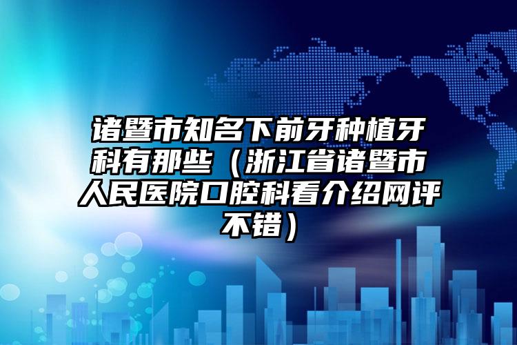 诸暨市知名下前牙种植牙科有那些（浙江省诸暨市人民医院口腔科看介绍网评不错）