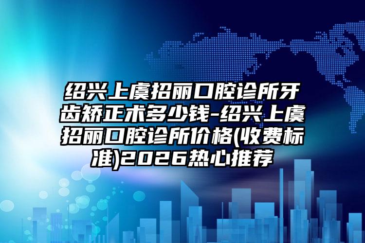 绍兴上虞招丽口腔诊所牙齿矫正术多少钱-绍兴上虞招丽口腔诊所价格(收费标准)2026热心推荐