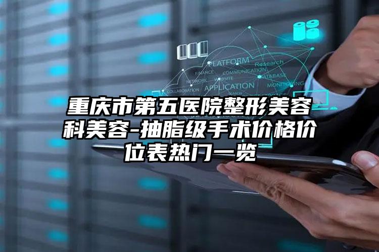 重庆市第五医院整形美容科美容-抽脂级手术价格价位表热门一览
