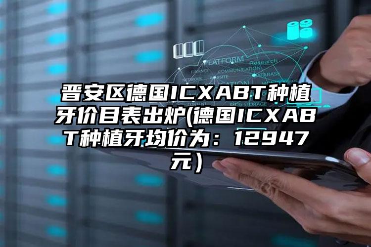 晋安区德国ICXABT种植牙价目表出炉(德国ICXABT种植牙均价为：12947元）