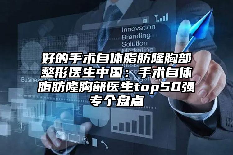 好的手术自体脂肪隆胸部整形医生中国：手术自体脂肪隆胸部医生top50强专个盘点