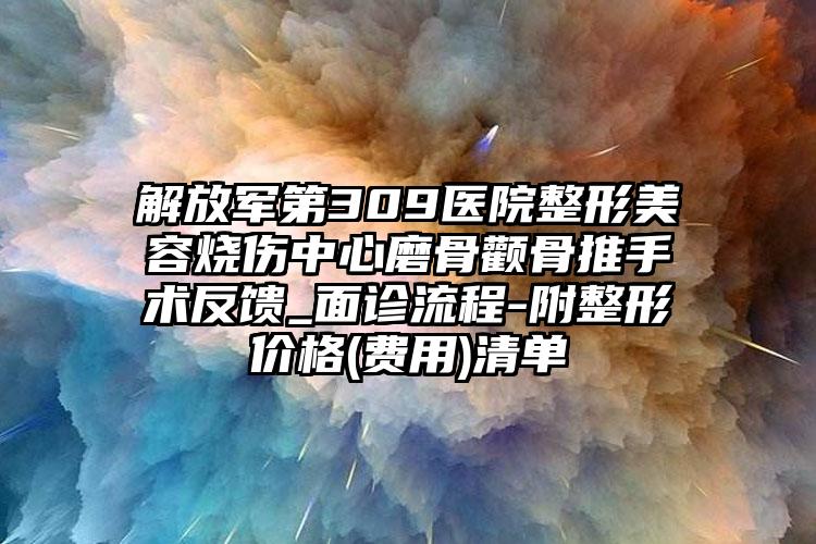 解放军第309医院整形美容烧伤中心磨骨颧骨推手术反馈_面诊流程-附整形价格(费用)清单
