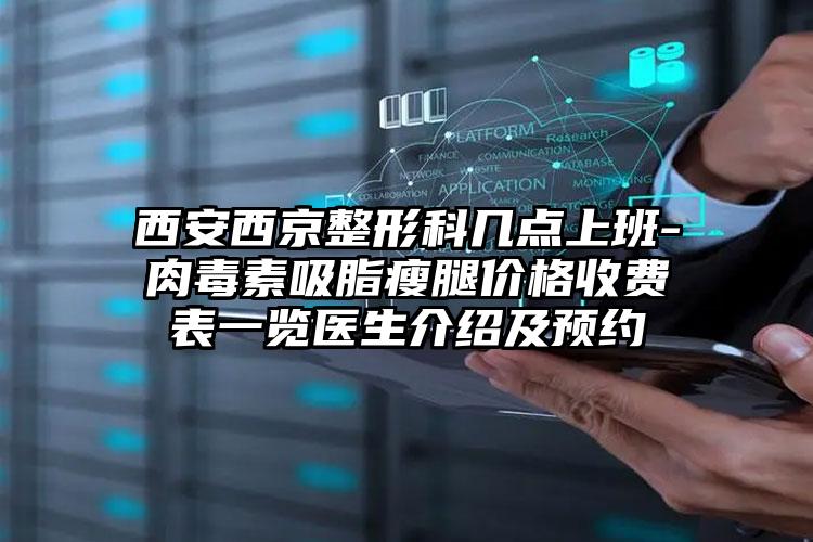 西安西京整形科几点上班-肉毒素吸脂瘦腿价格收费表一览医生介绍及预约