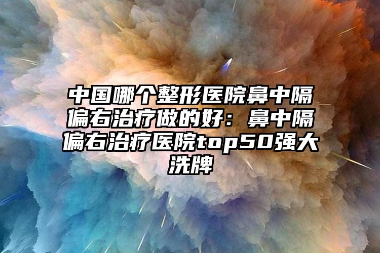 中国哪个整形医院鼻中隔偏右治疗做的好：鼻中隔偏右治疗医院top50强大洗牌