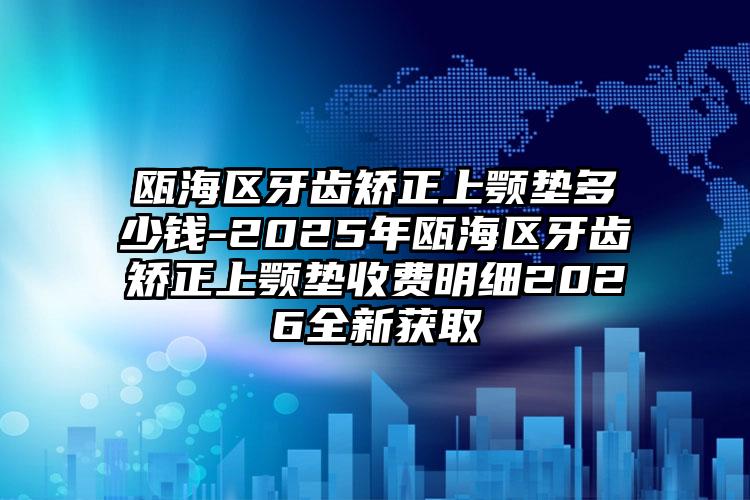 瓯海区牙齿矫正上颚垫多少钱-2025年瓯海区牙齿矫正上颚垫收费明细2026全新获取