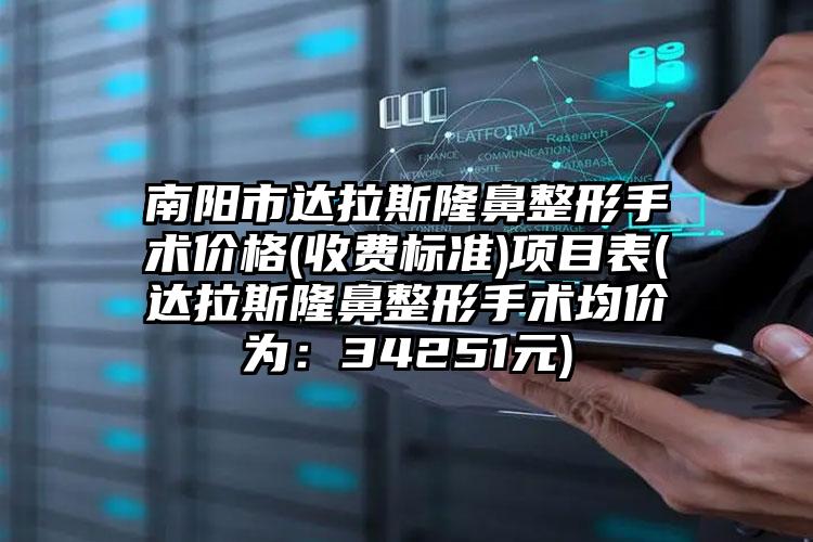 南阳市达拉斯隆鼻整形手术价格(收费标准)项目表(达拉斯隆鼻整形手术均价为：34251元)