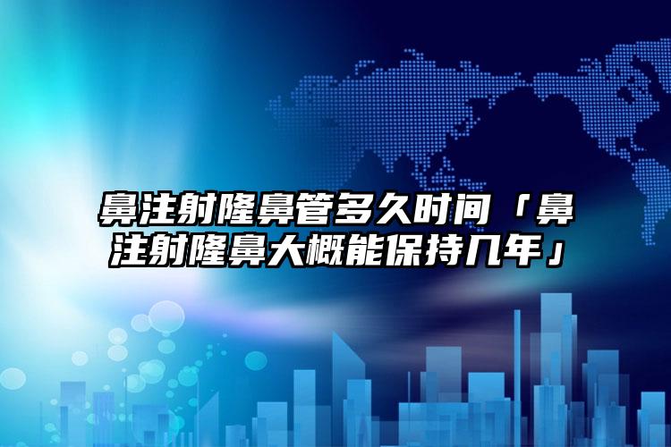 鼻注射隆鼻管多久时间「鼻注射隆鼻大概能保持几年」