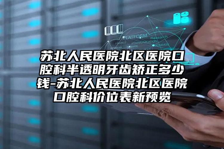 苏北人民医院北区医院口腔科半透明牙齿矫正多少钱-苏北人民医院北区医院口腔科价位表新预览