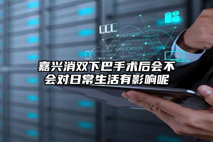 嘉兴消双下巴手术后会不会对日常生活有影响呢
