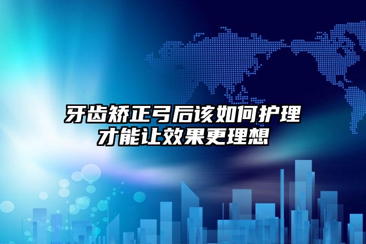 牙齿矫正弓后该如何护理才能让效果更理想