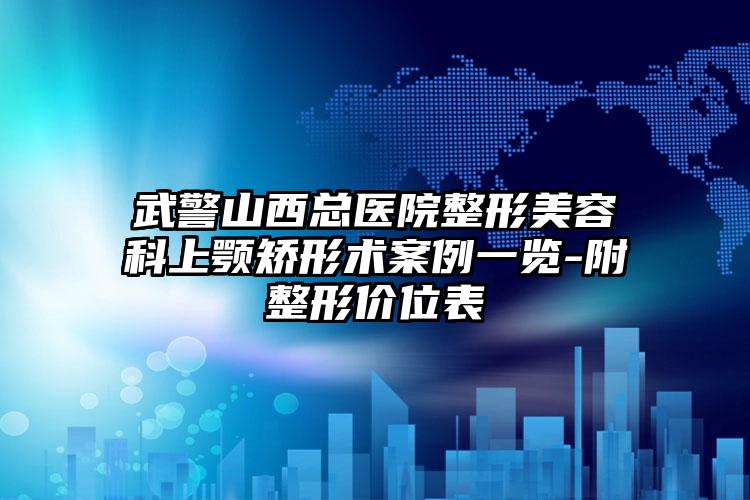 武警山西总医院整形美容科上颚矫形术案例一览-附整形价位表