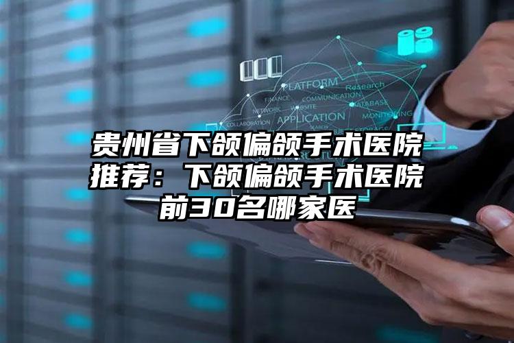 贵州省下颌偏颌手术医院推荐：下颌偏颌手术医院前30名哪家医