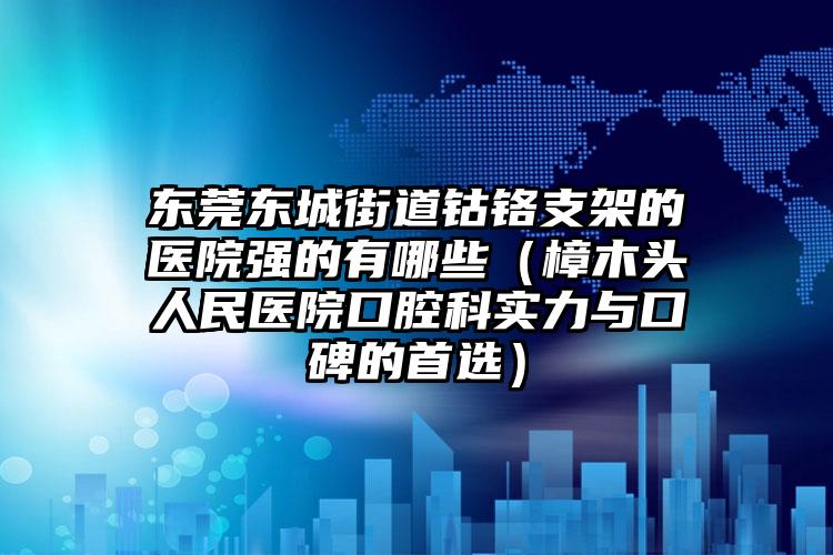 东莞东城街道钴铬支架的医院强的有哪些(樟木头人民医院口腔科实力与口碑的首选)