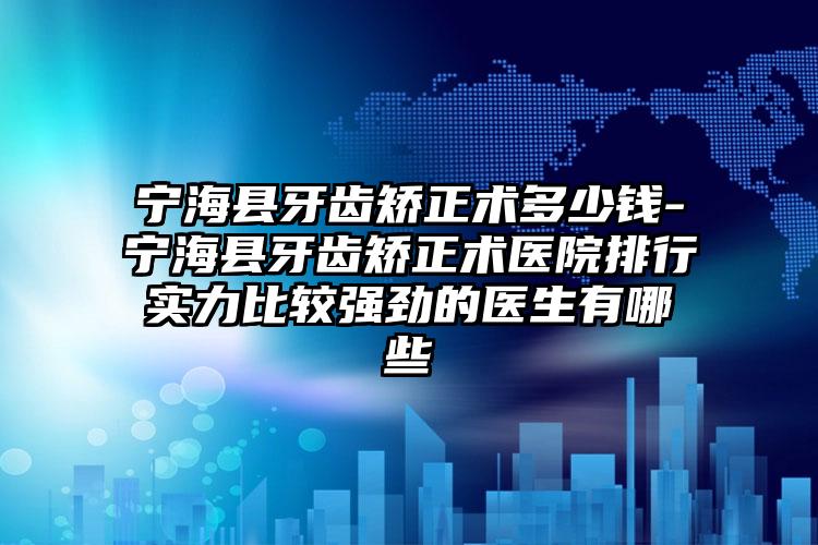 宁海县牙齿矫正术多少钱-宁海县牙齿矫正术医院排行实力比较强劲的医生有哪些